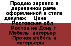 Продаю зеркало в деревянной раме, оформленной в стиле декупаж. › Цена ­ 4 000 - Ростовская обл., Ростов-на-Дону г. Мебель, интерьер » Прочая мебель и интерьеры   . Ростовская обл.,Ростов-на-Дону г.